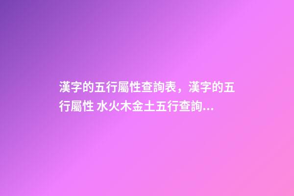 漢字的五行屬性查詢表，漢字的五行屬性 水火木金土五行查詢表，萬年歷金木水火土五行查詢表-第1張-觀點-玄機派
